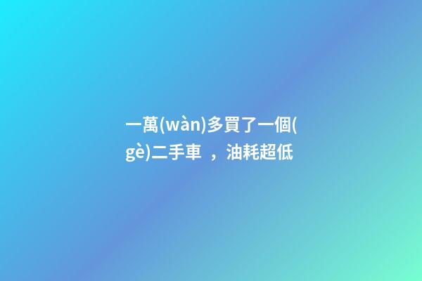 一萬(wàn)多買了一個(gè)二手車，油耗超低